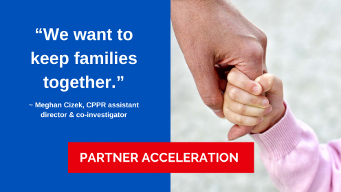 Partner Acceleration, “We want to keep families together.” ~ Meghan Cizek, CPPR assistant director & co-investigator